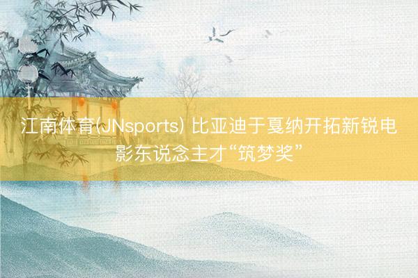 江南体育(JNsports) 比亚迪于戛纳开拓新锐电影东说念主才“筑梦奖”