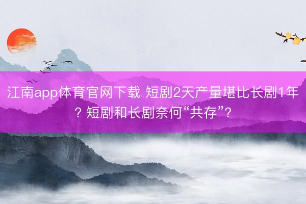 江南app体育官网下载 短剧2天产量堪比长剧1年? 短剧和长剧奈何“共存”?