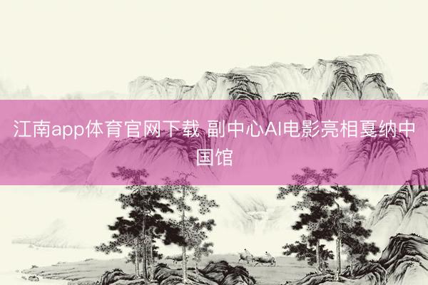 江南app体育官网下载 副中心AI电影亮相戛纳中国馆