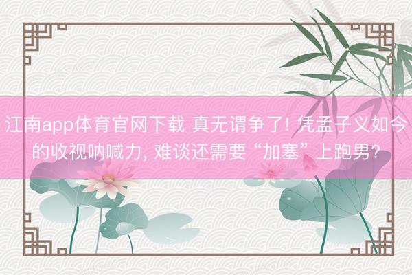 江南app体育官网下载 真无谓争了! 凭孟子义如今的收视呐喊力， 难谈还需要 “加塞” 上跑男?