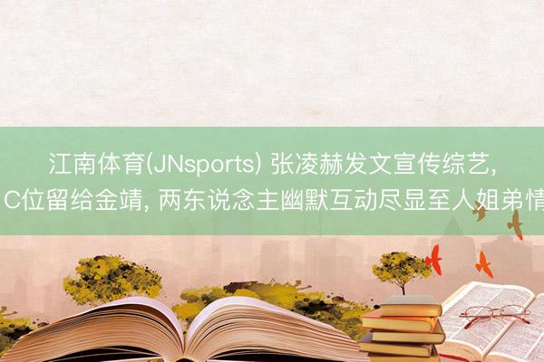 江南体育(JNsports) 张凌赫发文宣传综艺， C位留给金靖， 两东说念主幽默互动尽显至人姐弟情