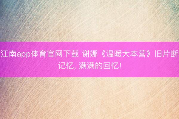 江南app体育官网下载 谢娜《温暖大本营》旧片断记忆， 满满的回忆!