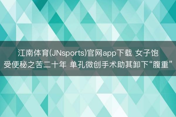 江南体育(JNsports)官网app下载 女子饱受便秘之苦二十年 单孔微创手术助其卸下“腹重”