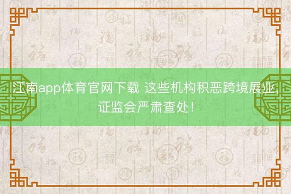 江南app体育官网下载 这些机构积恶跨境展业，证监会严肃查处！