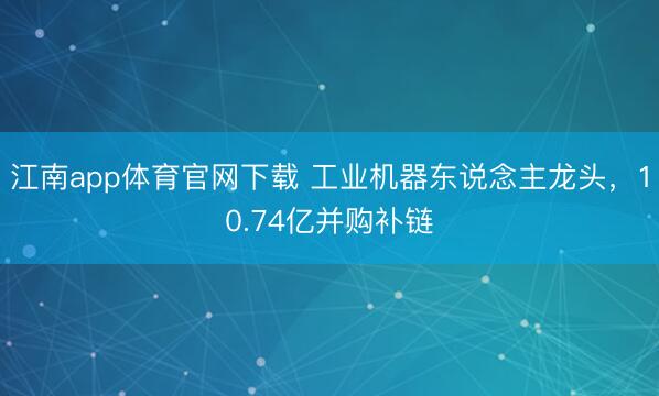 江南app体育官网下载 工业机器东说念主龙头,10.74亿并购补链