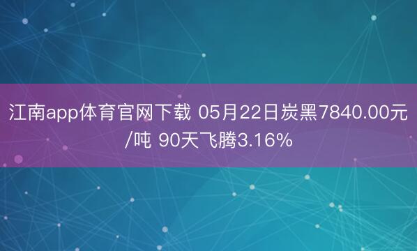 江南app体育官网下载 05月22日炭黑7840.00元/吨 90天飞腾3.16%