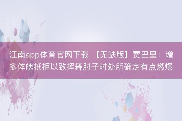 江南app体育官网下载 【无缺版】贾巴里：增多体魄抵拒以致挥舞肘子时处所确定有点燃爆