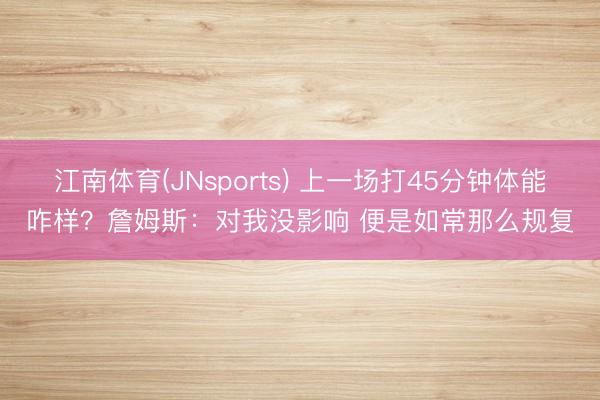 江南体育(JNsports) 上一场打45分钟体能咋样？詹姆斯：对我没影响 便是如常那么规复