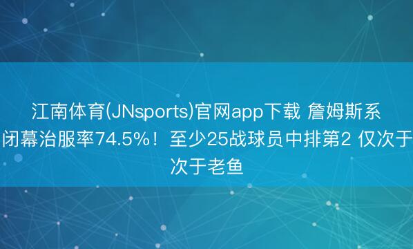 江南体育(JNsports)官网app下载 詹姆斯系列赛闭幕治服率74.5%!至少25战球员中排第2 仅次于老鱼