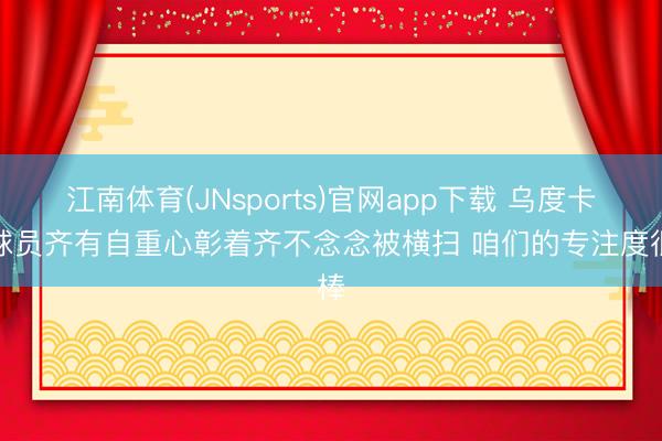 江南体育(JNsports)官网app下载 乌度卡：球员齐有自重心彰着齐不念念被横扫 咱们的专注度很棒
