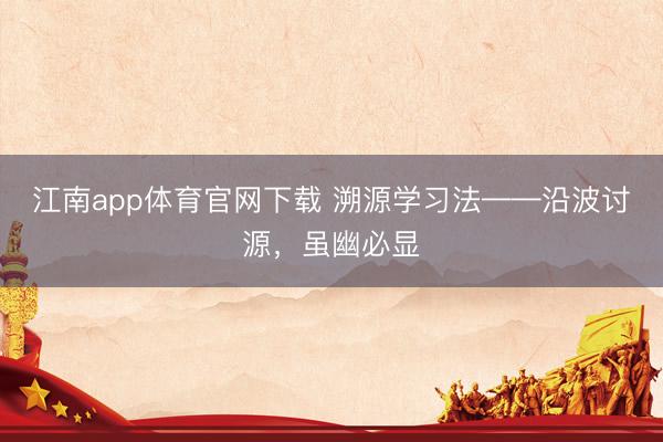 江南app体育官网下载 溯源学习法——沿波讨源，虽幽必显
