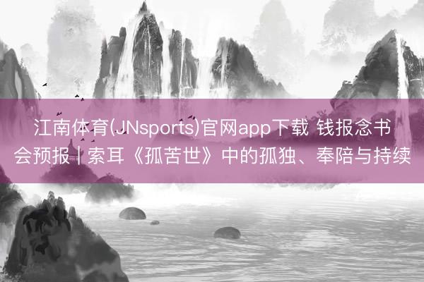 江南体育(JNsports)官网app下载 钱报念书会预报 | 索耳《孤苦世》中的孤独、奉陪与持续