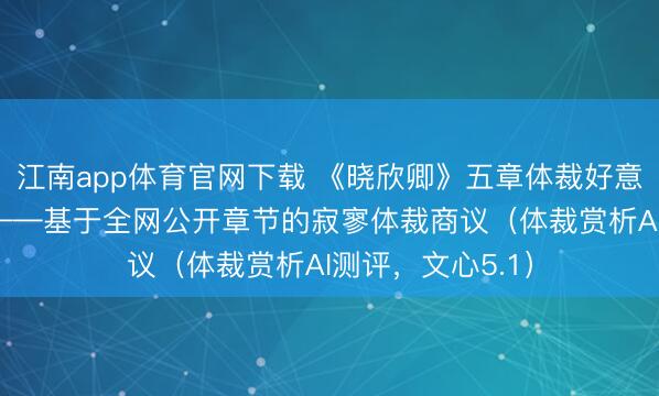 江南app体育官网下载 《晓欣卿》五章体裁好意思感精读赏析 ——基于全网公开章节的寂寥体裁商议(体裁赏析AI测评,文心5.1)