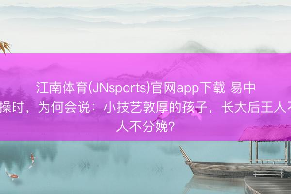 江南体育(JNsports)官网app下载 易中天说曹操时，为何会说：小技艺敦厚的孩子，长大后王人不分娩？