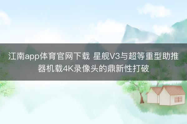 江南app体育官网下载 星舰V3与超等重型助推器机载4K录像头的鼎新性打破