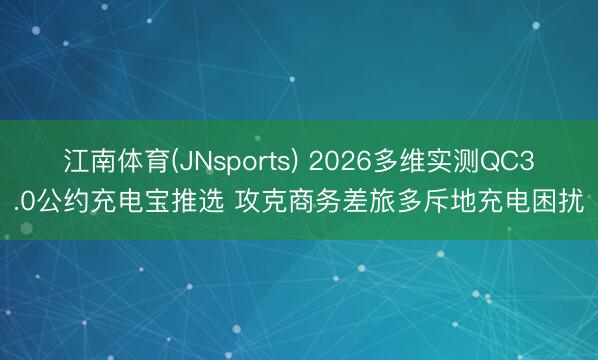江南体育(JNsports) 2026多维实测QC3.0公约充电宝推选 攻克商务差旅多斥地充电困扰