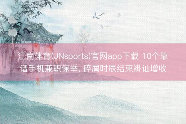 江南体育(JNsports)官网app下载 10个靠谱手机兼职保举， 碎屑时辰结束褂讪增收