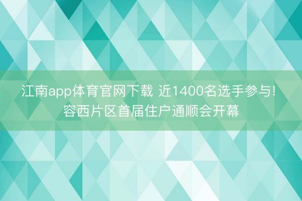 江南app体育官网下载 近1400名选手参与! 容西片区首届住户通顺会开幕