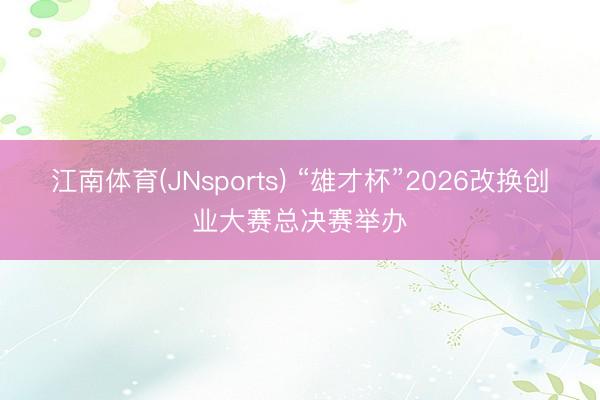 江南体育(JNsports) “雄才杯”2026改换创业大赛总决赛举办