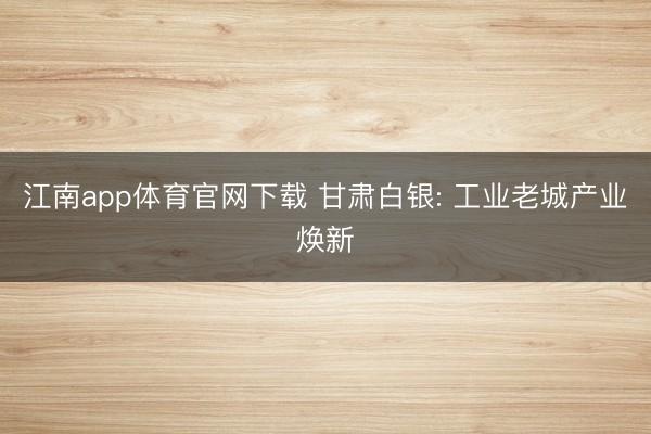 江南app体育官网下载 甘肃白银: 工业老城产业焕新