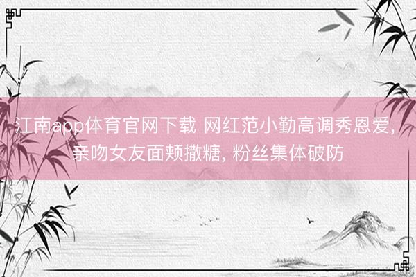 江南app体育官网下载 网红范小勤高调秀恩爱， 亲吻女友面颊撒糖， 粉丝集体破防