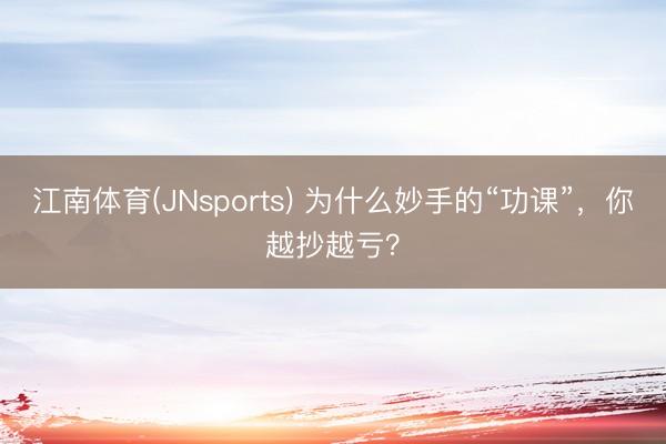 江南体育(JNsports) 为什么妙手的“功课”，你越抄越亏？