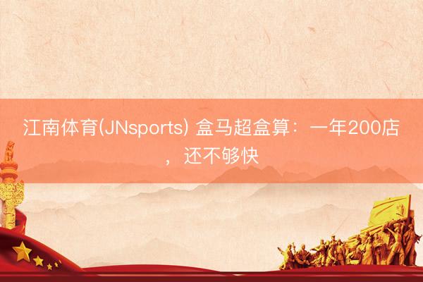 江南体育(JNsports) 盒马超盒算：一年200店，还不够快