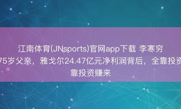 江南体育(JNsports)官网app下载 李寒穷接棒75岁父亲，雅戈尔24.47亿元净利润背后，全靠投资赚来