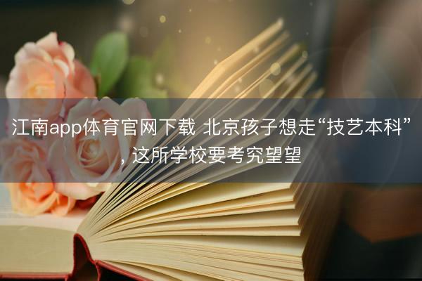 江南app体育官网下载 北京孩子想走“技艺本科”， 这所学校要考究望望