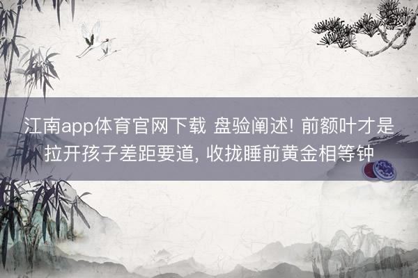 江南app体育官网下载 盘验阐述! 前额叶才是拉开孩子差距要道, 收拢睡前黄金相等钟