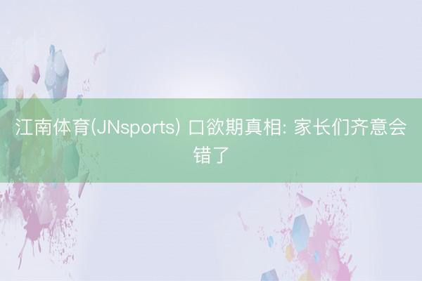 江南体育(JNsports) 口欲期真相: 家长们齐意会错了