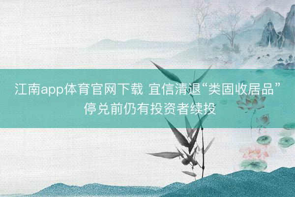 江南app体育官网下载 宜信清退“类固收居品” 停兑前仍有投资者续投