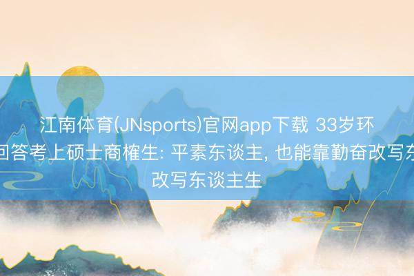 江南体育(JNsports)官网app下载 33岁环卫女工回答考上硕士商榷生: 平素东谈主， 也能靠勤奋改写东谈主生