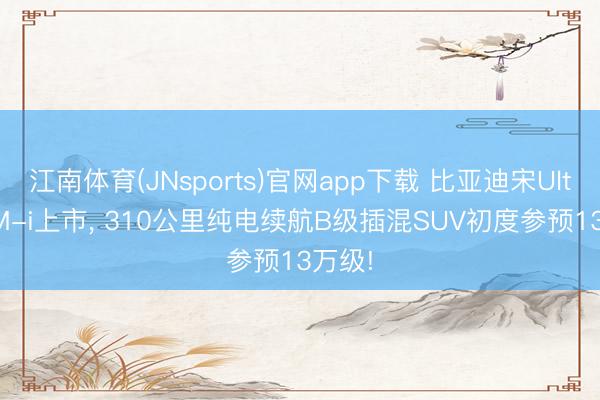江南体育(JNsports)官网app下载 比亚迪宋Ultra DM-i上市， 310公里纯电续航B级插混SUV初度参预13万级!