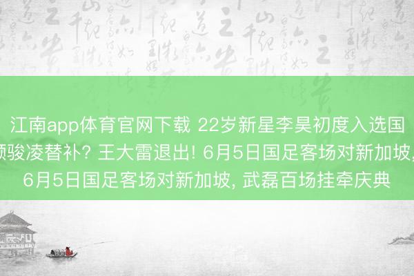 江南app体育官网下载 22岁新星李昊初度入选国度队， 将成为35岁颜骏凌替补? 王大雷退出! 6月5日国足客场对新加坡， 武磊百场挂牵庆典