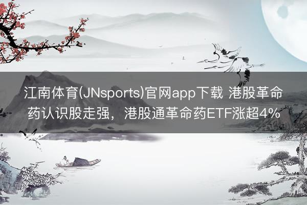 江南体育(JNsports)官网app下载 港股革命药认识股走强，港股通革命药ETF涨超4%