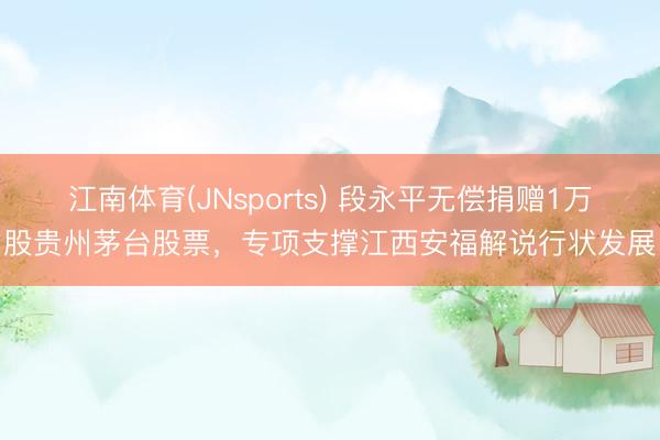 江南体育(JNsports) 段永平无偿捐赠1万股贵州茅台股票，专项支撑江西安福解说行状发展