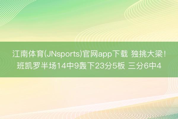 江南体育(JNsports)官网app下载 独挑大梁！班凯罗半场14中9轰下23分5板 三分6中4