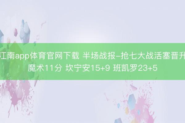 江南app体育官网下载 半场战报-抢七大战活塞晋升魔术11分 坎宁安15+9 班凯罗23+5
