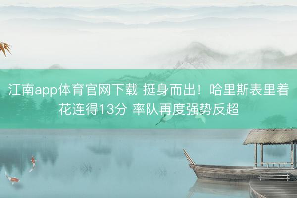 江南app体育官网下载 挺身而出！哈里斯表里着花连得13分 率队再度强势反超