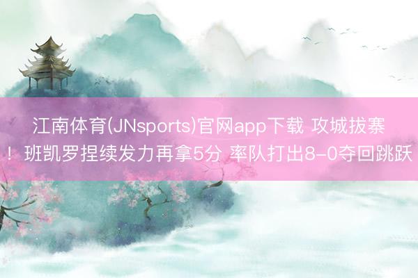 江南体育(JNsports)官网app下载 攻城拔寨！班凯罗捏续发力再拿5分 率队打出8-0夺回跳跃