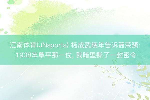 江南体育(JNsports) 杨成武晚年告诉聂荣臻: 1938年阜平那一仗， 我暗里撕了一封密令