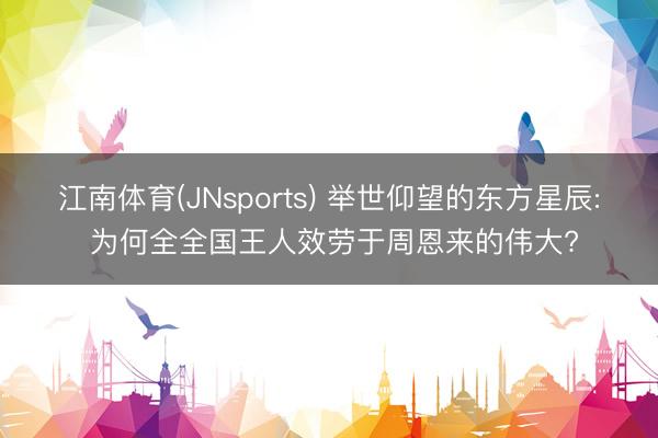 江南体育(JNsports) 举世仰望的东方星辰: 为何全全国王人效劳于周恩来的伟大?