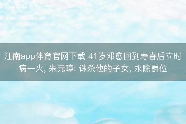 江南app体育官网下载 41岁邓愈回到寿春后立时