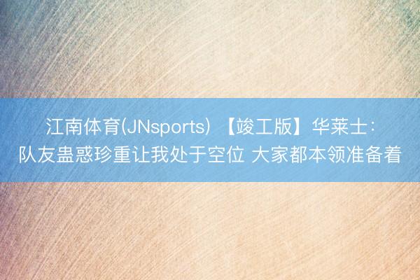 江南体育(JNsports) 【竣工版】华莱士:队友蛊惑珍重让我处于空位 大家都本领准备着