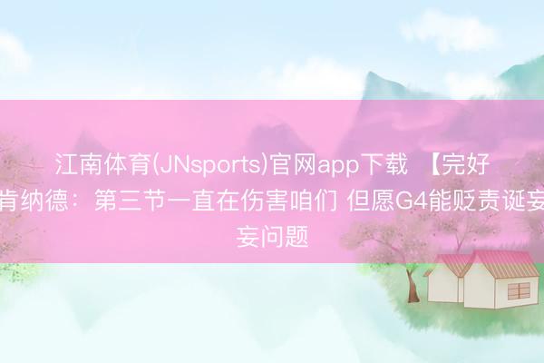 江南体育(JNsports)官网app下载 【完好版】肯纳德:第三节一直在伤害咱们 但愿G4能贬责诞妄问题