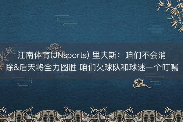 江南体育(JNsports) 里夫斯：咱们不会消除&后天将全力图胜 咱们欠球队和球迷一个叮嘱