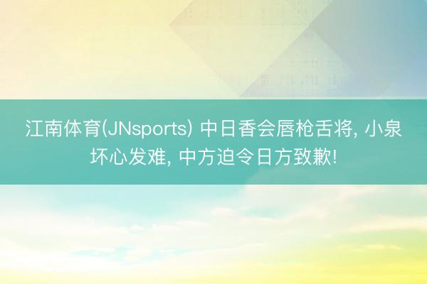 江南体育(JNsports) 中日香会唇枪舌将， 小泉坏心发难， 中方迫令日方致歉!