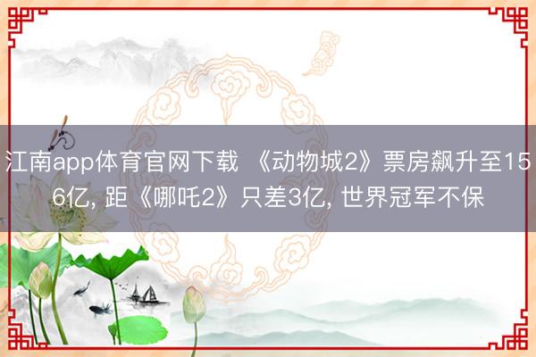 江南app体育官网下载 《动物城2》票房飙升至156亿， 距《哪吒2》只差3亿， 世界冠军不保