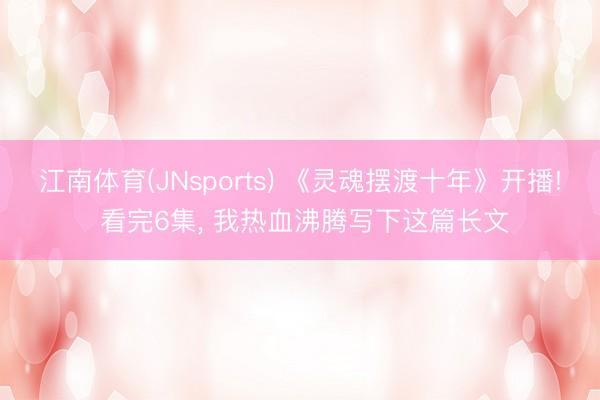 江南体育(JNsports) 《灵魂摆渡十年》开播! 看完6集， 我热血沸腾写下这篇长文